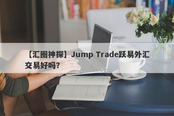 【汇圈神探】Jump Trade跃易外汇交易好吗？
