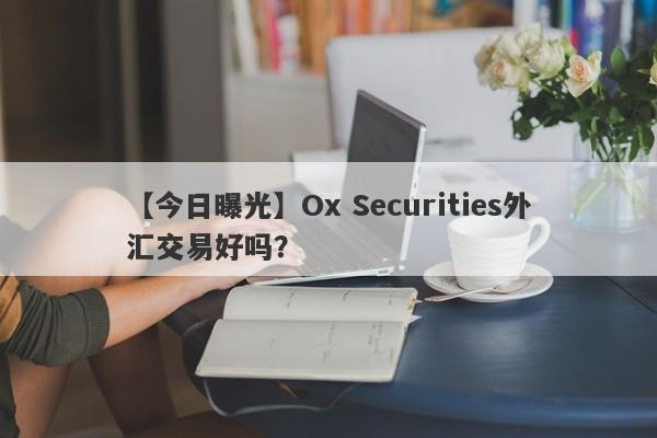 【今日曝光】Ox Securities外汇交易好吗？
