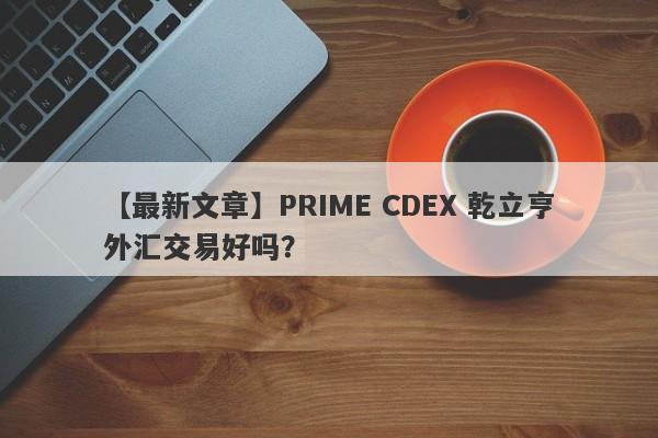 【最新文章】PRIME CDEX 乾立亨外汇交易好吗？
