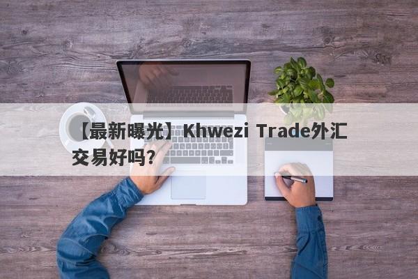 【最新曝光】Khwezi Trade外汇交易好吗？
