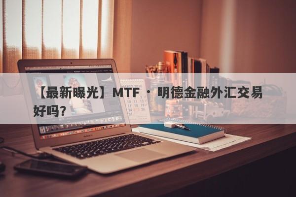 【最新曝光】MTF · 明德金融外汇交易好吗？
