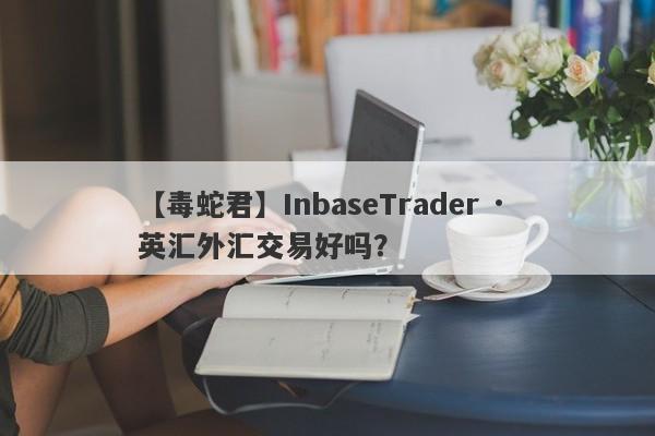 【毒蛇君】InbaseTrader · 英汇外汇交易好吗？
