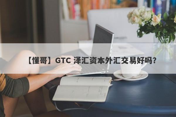 【懂哥】GTC 泽汇资本外汇交易好吗？
