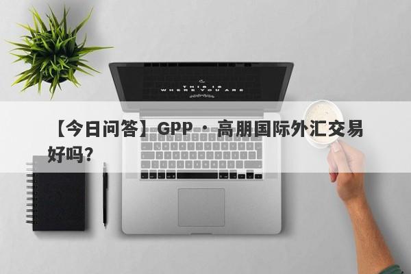 【今日问答】GPP · 高朋国际外汇交易好吗？
