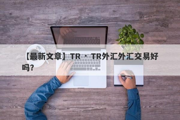 【最新文章】TR · TR外汇外汇交易好吗？
