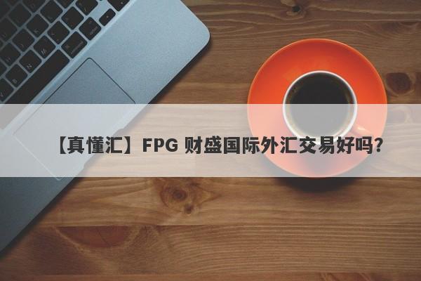 【真懂汇】FPG 财盛国际外汇交易好吗？
