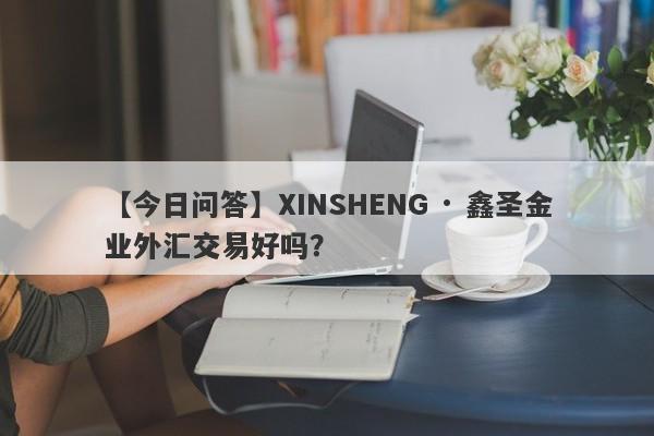 【今日问答】XINSHENG · 鑫圣金业外汇交易好吗？
