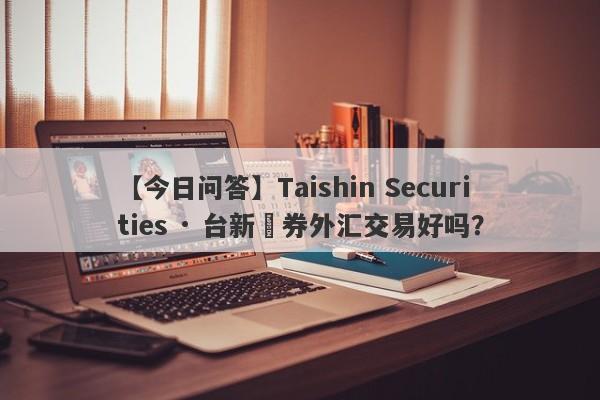 【今日问答】Taishin Securities · 台新證券外汇交易好吗？
