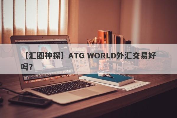 【汇圈神探】ATG WORLD外汇交易好吗？
