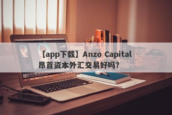 【app下载】Anzo Capital 昂首资本外汇交易好吗？
