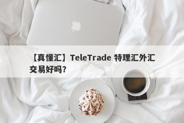 【真懂汇】TeleTrade 特理汇外汇交易好吗？
