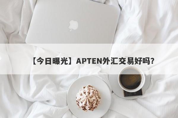 【今日曝光】APTEN外汇交易好吗？
