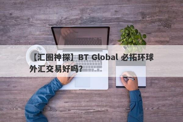 【汇圈神探】BT Global 必拓环球外汇交易好吗？
