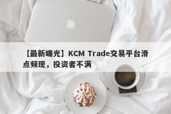 【最新曝光】KCM Trade交易平台滑点频现，投资者不满
