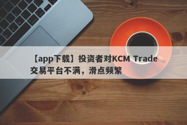 【app下载】投资者对KCM Trade交易平台不满，滑点频繁
