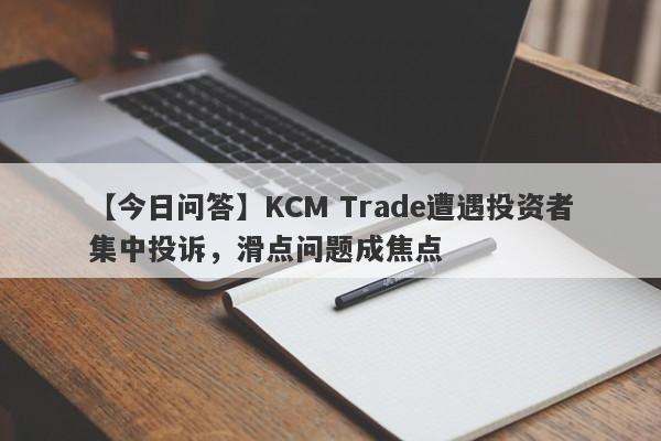 【今日问答】KCM Trade遭遇投资者集中投诉，滑点问题成焦点
