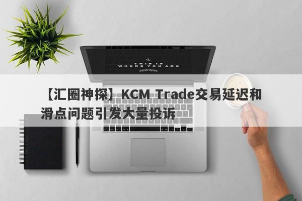 【汇圈神探】KCM Trade交易延迟和滑点问题引发大量投诉
