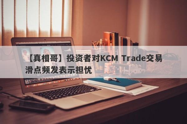 【真相哥】投资者对KCM Trade交易滑点频发表示担忧
