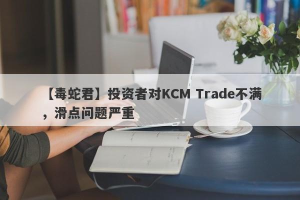 【毒蛇君】投资者对KCM Trade不满，滑点问题严重
