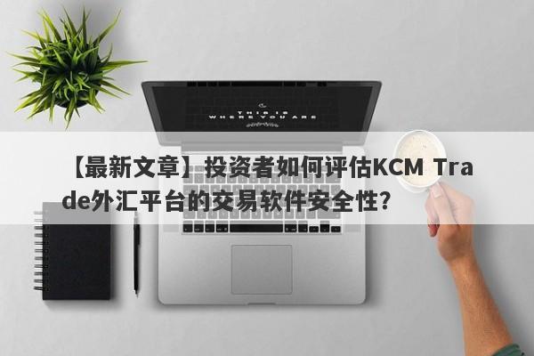 【最新文章】投资者如何评估KCM Trade外汇平台的交易软件安全性？
