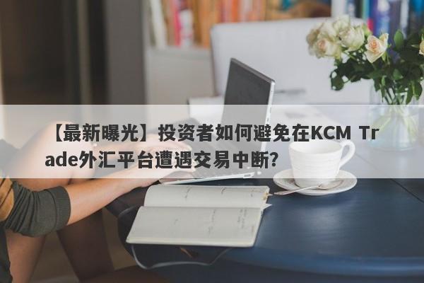 【最新曝光】投资者如何避免在KCM Trade外汇平台遭遇交易中断？
