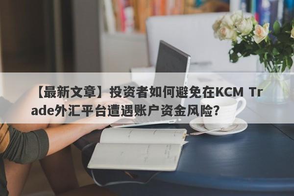 【最新文章】投资者如何避免在KCM Trade外汇平台遭遇账户资金风险？
