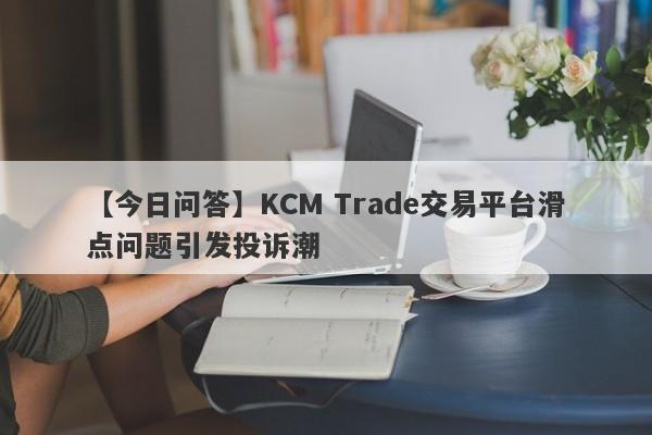 【今日问答】KCM Trade交易平台滑点问题引发投诉潮
