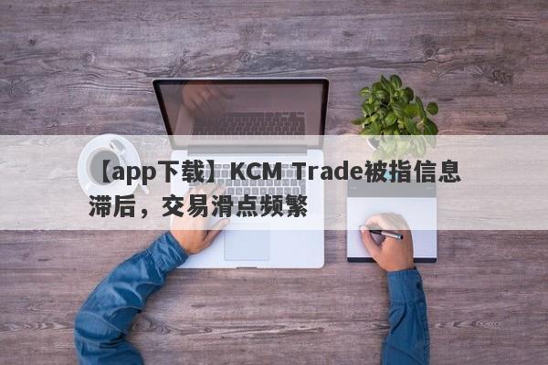 【app下载】KCM Trade被指信息滞后，交易滑点频繁
