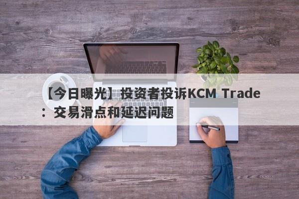 【今日曝光】投资者投诉KCM Trade：交易滑点和延迟问题
