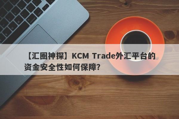 【汇圈神探】KCM Trade外汇平台的资金安全性如何保障？
