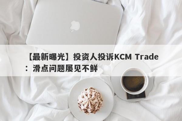 【最新曝光】投资人投诉KCM Trade：滑点问题屡见不鲜
