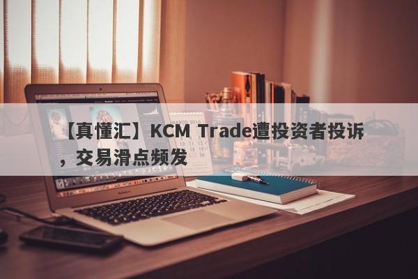 【真懂汇】KCM Trade遭投资者投诉，交易滑点频发
