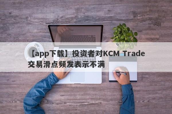 【app下载】投资者对KCM Trade交易滑点频发表示不满
