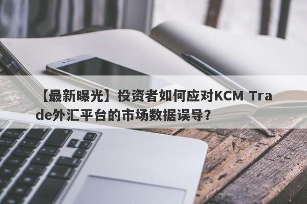 【最新曝光】投资者如何应对KCM Trade外汇平台的市场数据误导？
