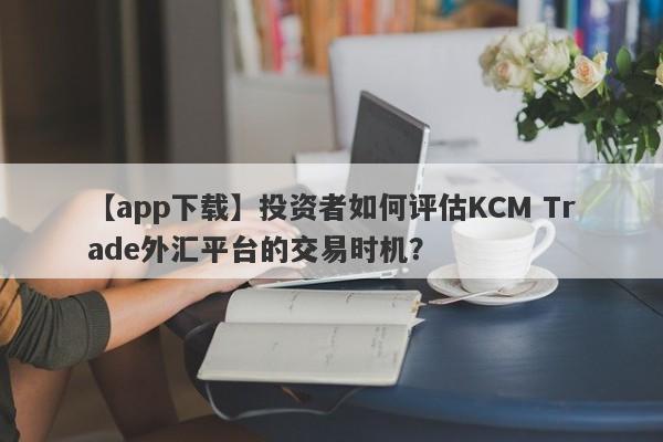 【app下载】投资者如何评估KCM Trade外汇平台的交易时机？
