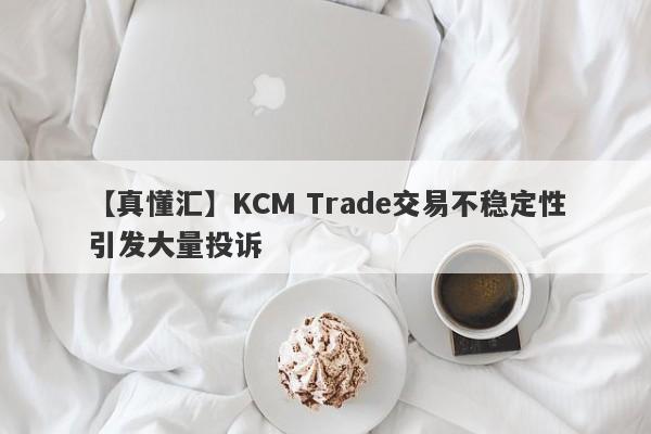 【真懂汇】KCM Trade交易不稳定性引发大量投诉
