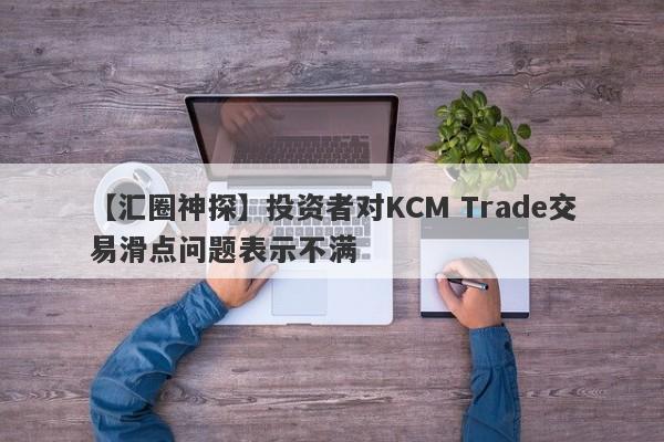 【汇圈神探】投资者对KCM Trade交易滑点问题表示不满
