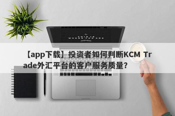 【app下载】投资者如何判断KCM Trade外汇平台的客户服务质量？
