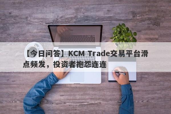 【今日问答】KCM Trade交易平台滑点频发，投资者抱怨连连
