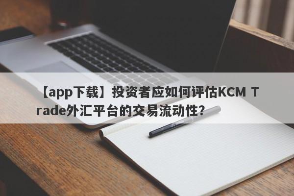 【app下载】投资者应如何评估KCM Trade外汇平台的交易流动性？
