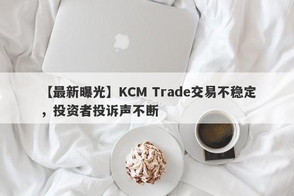 【最新曝光】KCM Trade交易不稳定，投资者投诉声不断
