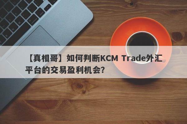 【真相哥】如何判断KCM Trade外汇平台的交易盈利机会？
