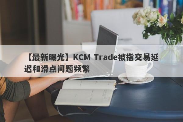 【最新曝光】KCM Trade被指交易延迟和滑点问题频繁
