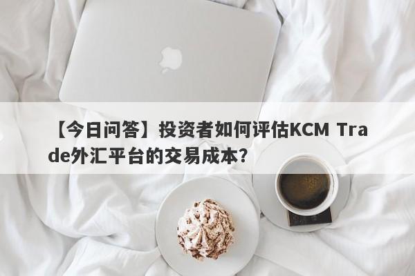 【今日问答】投资者如何评估KCM Trade外汇平台的交易成本？
