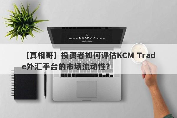 【真相哥】投资者如何评估KCM Trade外汇平台的市场流动性？
