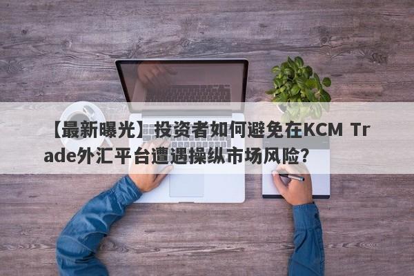 【最新曝光】投资者如何避免在KCM Trade外汇平台遭遇操纵市场风险？
