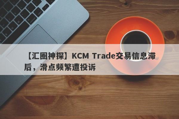 【汇圈神探】KCM Trade交易信息滞后，滑点频繁遭投诉
