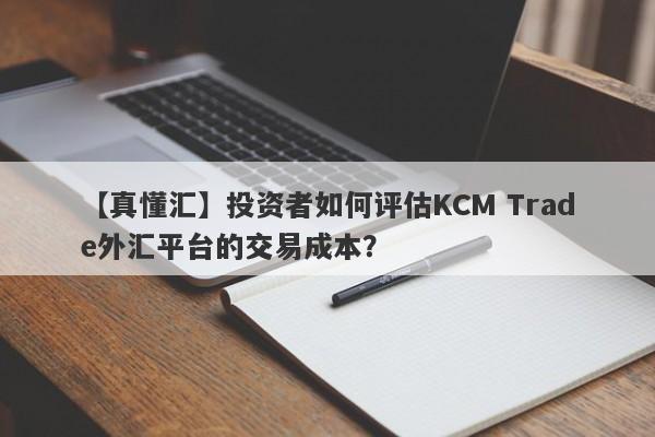 【真懂汇】投资者如何评估KCM Trade外汇平台的交易成本？
