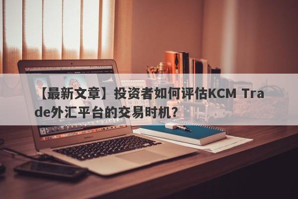 【最新文章】投资者如何评估KCM Trade外汇平台的交易时机？
