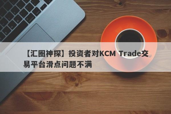 【汇圈神探】投资者对KCM Trade交易平台滑点问题不满
